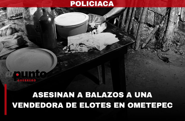Asesinan a balazos a una vendedora de elotes, en Ometepec