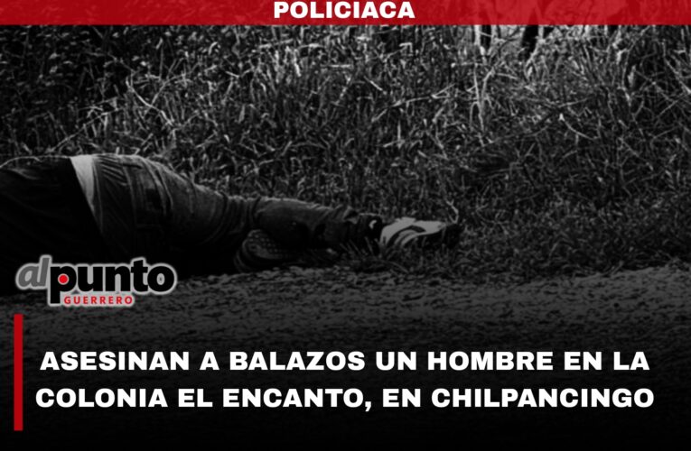 Asesinan a balazos a un hombre en la colonia El Encanto, en Chilpancingo